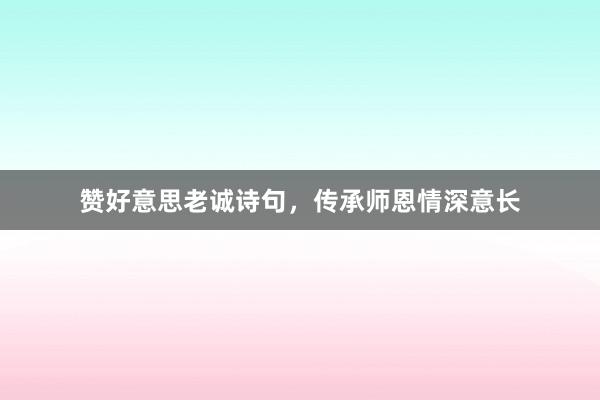 赞好意思老诚诗句，传承师恩情深意长