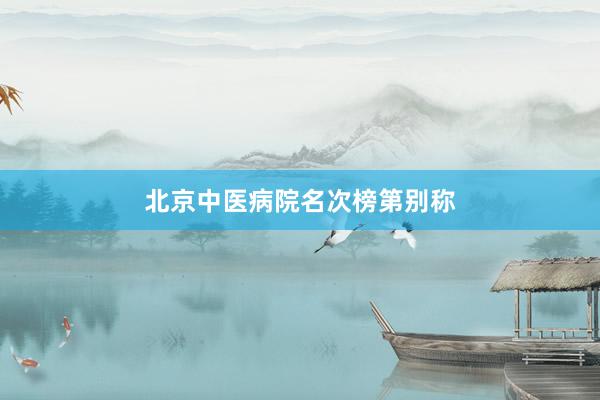 北京中医病院名次榜第别称