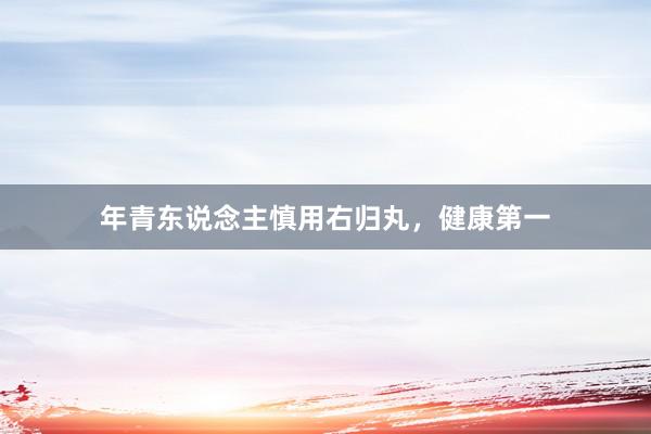 年青东说念主慎用右归丸，健康第一