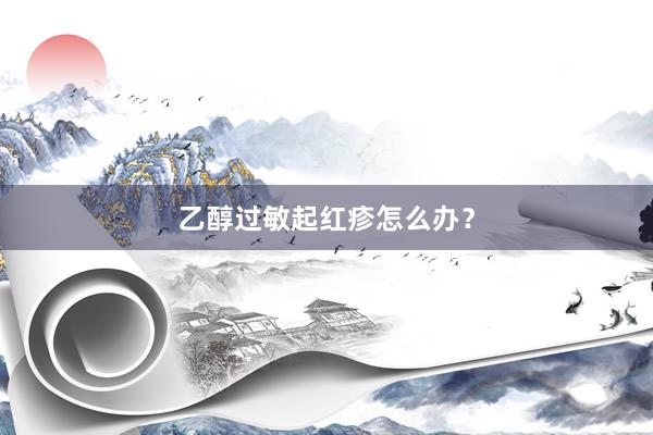 乙醇过敏起红疹怎么办？