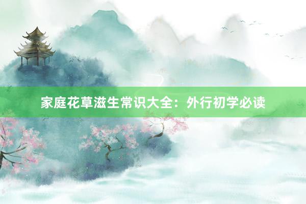 家庭花草滋生常识大全：外行初学必读