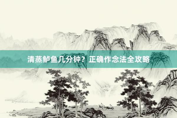 清蒸鲈鱼几分钟？正确作念法全攻略