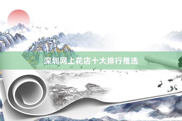 深圳网上花店十大排行推选