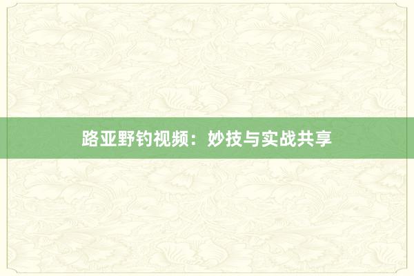 路亚野钓视频：妙技与实战共享