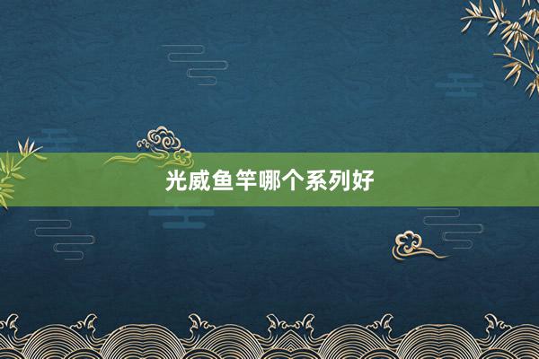光威鱼竿哪个系列好
