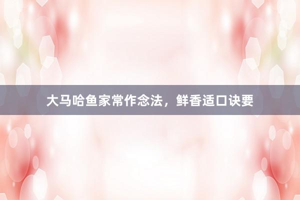 大马哈鱼家常作念法，鲜香适口诀要