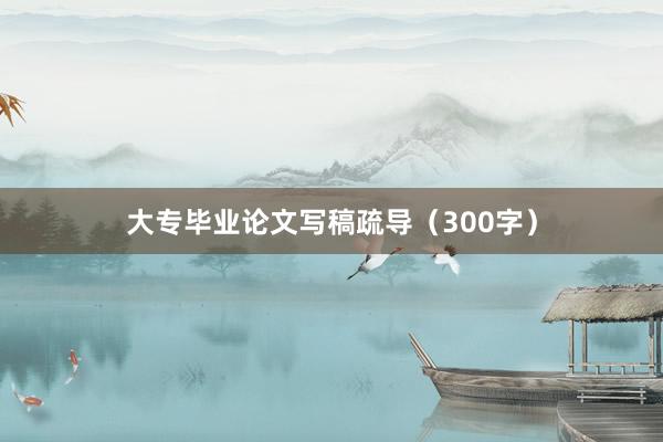 大专毕业论文写稿疏导（300字）
