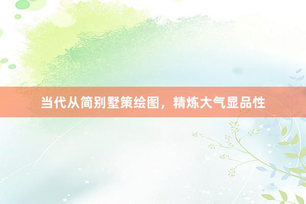 当代从简别墅策绘图，精炼大气显品性